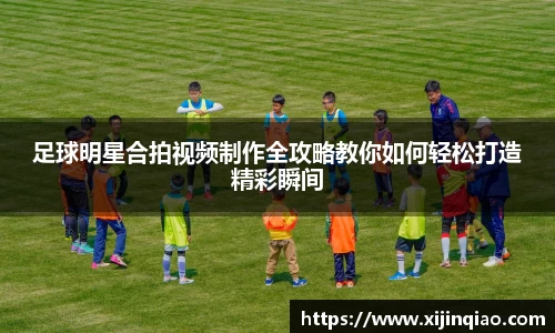 足球明星合拍视频制作全攻略教你如何轻松打造精彩瞬间